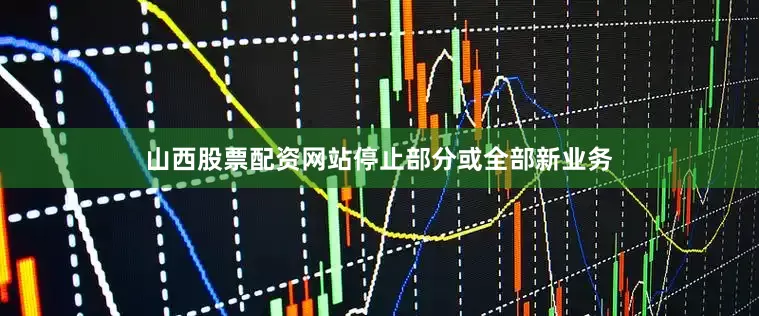 山西股票配资网站停止部分或全部新业务