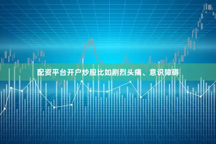 配资平台开户炒股比如剧烈头痛、意识障碍