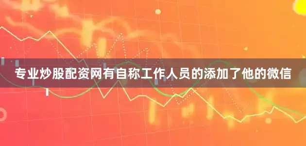 专业炒股配资网有自称工作人员的添加了他的微信