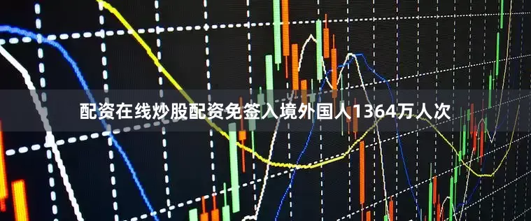 配资在线炒股配资免签入境外国人1364万人次