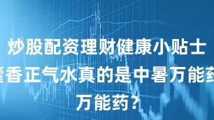 炒股配资理财健康小贴士|藿香正气水真的是中暑万能药？