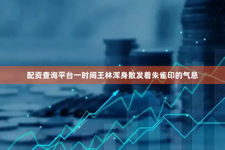 配资查询平台一时间王林浑身散发着朱雀印的气息