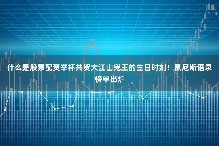 什么是股票配资举杯共贺大江山鬼王的生日时刻！鼠尼斯语录榜单出炉