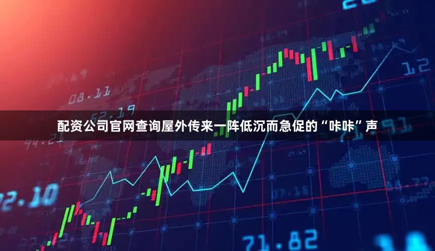 配资公司官网查询屋外传来一阵低沉而急促的“咔咔”声