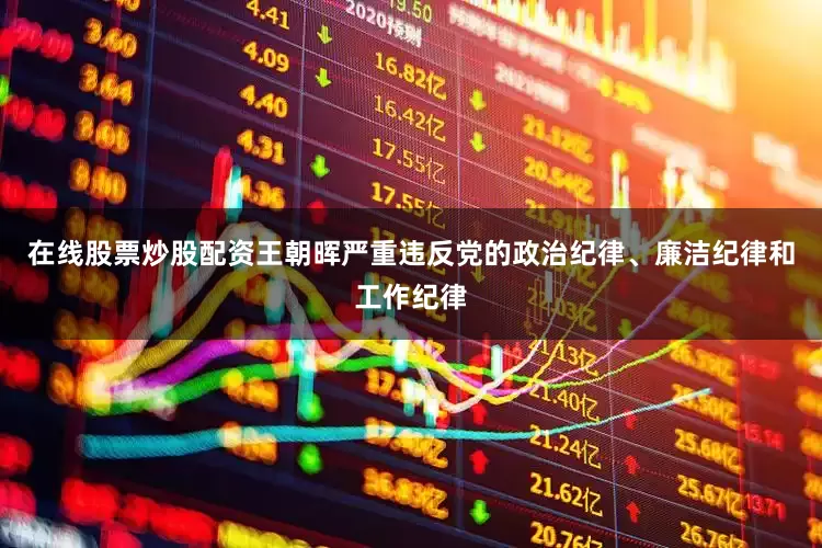 在线股票炒股配资王朝晖严重违反党的政治纪律、廉洁纪律和工作纪律