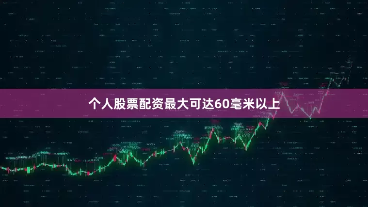 个人股票配资最大可达60毫米以上