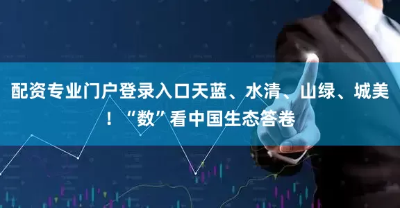 配资专业门户登录入口天蓝、水清、山绿、城美！“数”看中国生态答卷