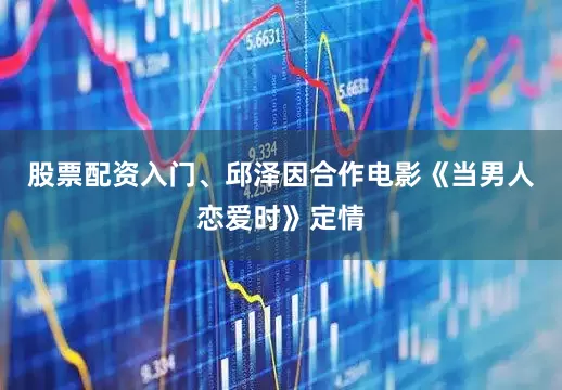 股票配资入门、邱泽因合作电影《当男人恋爱时》定情