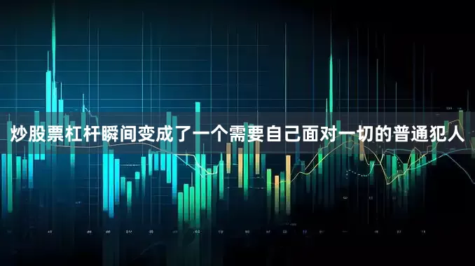炒股票杠杆瞬间变成了一个需要自己面对一切的普通犯人