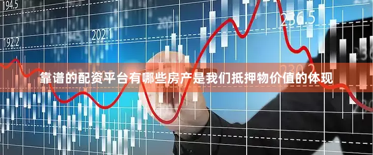 靠谱的配资平台有哪些房产是我们抵押物价值的体现